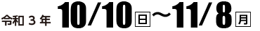 令和3年10月10日（日）〜11月8日（月）