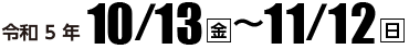 令和5年10月13日（金）〜11月12日（日）